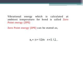 Vibrational energy which is calculated at
ambient temperature for bond is called Zero
Point energy (ZPE)
Zero Point energy (ZPE) can be stated as,
 