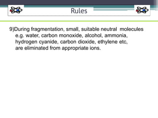 Rules
9)During fragmentation, small, suitable neutral molecules
e.g. water, carbon monoxide, alcohol, ammonia,
hydrogen cyanide, carbon dioxide, ethylene etc,
are eliminated from appropriate ions.
 