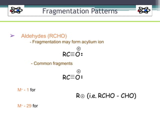 Fragmentation Patterns
➢
M+ - 1 for
M+ - 29 for
Aldehydes (RCHO)
- Fragmentation may form acylium ion
RC O
- Common fragments
RC O
R (i.e. RCHO - CHO)
 