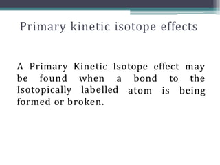 Primary kinetic isotope effects
A Primary Kinetic Isotope effect may
be found when a bond
atom
to the
is being
Isotopically labelled
formed or broken.
 