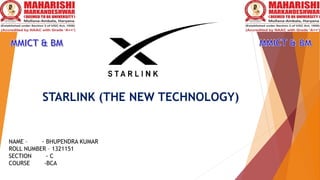STARLINK (THE NEW TECHNOLOGY)
NAME – - BHUPENDRA KUMAR
ROLL NUMBER – 1321151
SECTION - C
COURSE -BCA
 
