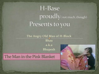 H-Base                   proudly( not much, though) Presents to you  The Angry Old Man of H-Block Bhau a.k.a Bhupesh The Man in the Pink Blanket 