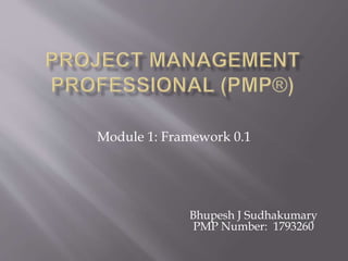 Module 1: Framework 0.1
Bhupesh J Sudhakumary
PMP Number: 1793260
 
