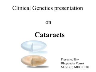 Clinical Genetics presentation

              on

         Cataracts


                    Presented By-
                    Bhupender Verma
                    M.Sc. (F) MHG,BHU
 