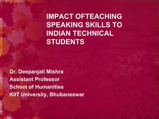 IMPACT OFTEACHING
SPEAKING SKILLS TO
INDIAN TECHNICAL
STUDENTS
Dr. Deepanjali Mishra
Assistant Professor
School of Humanities
KIIT University, Bhubaneswar
 