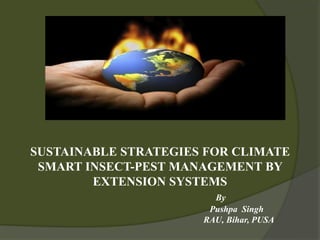 SUSTAINABLE STRATEGIES FOR CLIMATE
SMART INSECT-PEST MANAGEMENT BY
EXTENSION SYSTEMS
By
Pushpa Singh
RAU, Bihar, PUSA
 