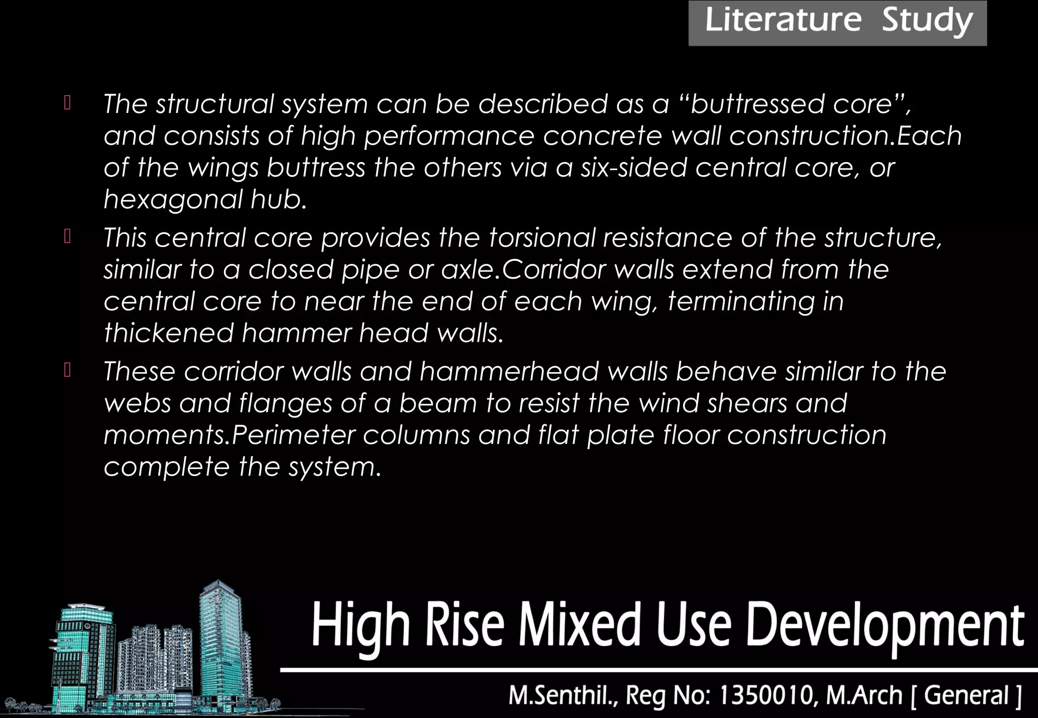  The structural system can be described as a “buttressed core”,
and consists of high performance concrete wall construction.Each
of the wings buttress the others via a six-sided central core, or
hexagonal hub. 
 This central core provides the torsional resistance of the structure,
similar to a closed pipe or axle.Corridor walls extend from the
central core to near the end of each wing, terminating in
thickened hammer head walls. 
 These corridor walls and hammerhead walls behave similar to the
webs and flanges of a beam to resist the wind shears and
moments.Perimeter columns and flat plate floor construction
complete the system.
 