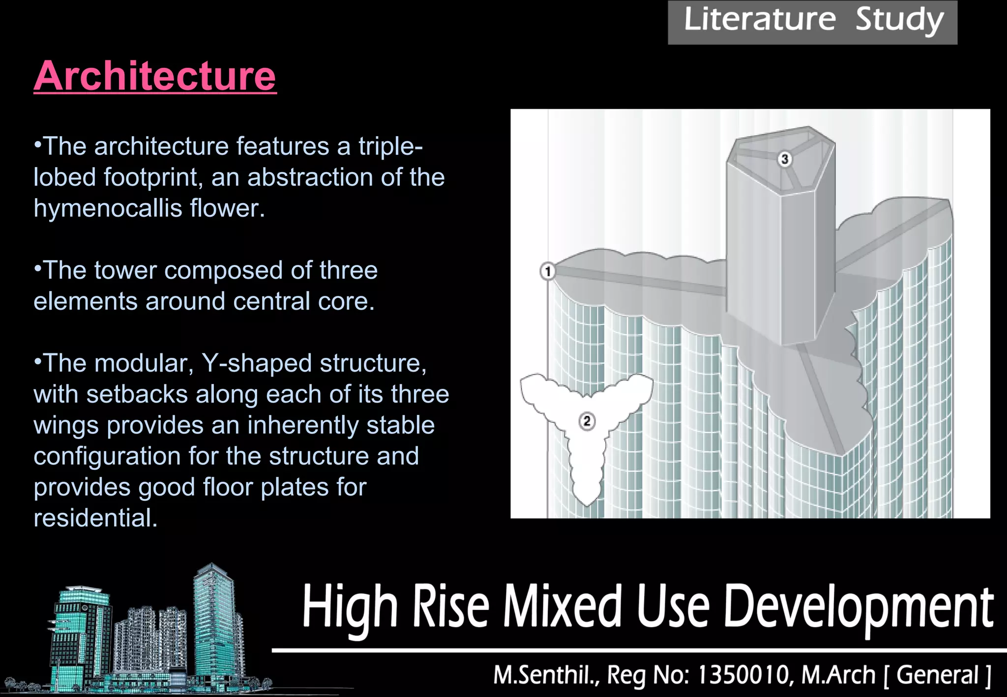 Architecture
•The architecture features a triple-
lobed footprint, an abstraction of the
hymenocallis flower.
•The tower composed of three
elements around central core.
•The modular, Y-shaped structure,
with setbacks along each of its three
wings provides an inherently stable
configuration for the structure and
provides good floor plates for
residential.
 