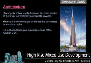 Architecture
•Twenty-six helical levels decrease the cross section
of the tower incrementally as it spirals skyward.
•The central core emerges at the top and culminates
in a sculpted spire.
• A Y-shaped floor plan maximizes views of the
Arabian Gulf.
 
