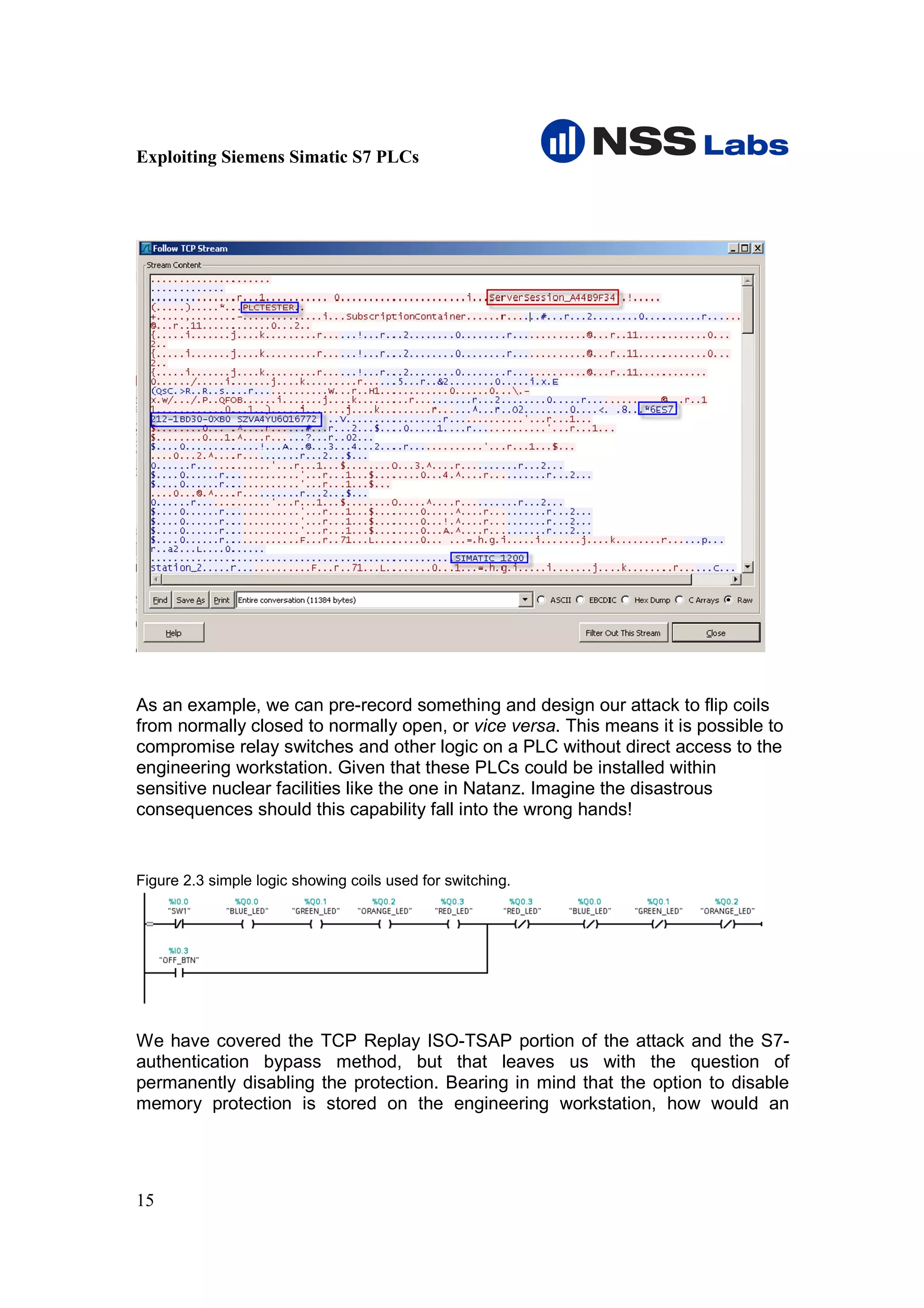 Exploiting Siemens Simatic S7 PLCs




As an example, we can pre-record something and design our attack to flip coils
from normally closed to normally open, or vice versa. This means it is possible to
compromise relay switches and other logic on a PLC without direct access to the
engineering workstation. Given that these PLCs could be installed within
sensitive nuclear facilities like the one in Natanz. Imagine the disastrous
consequences should this capability fall into the wrong hands!


Figure 2.3 simple logic showing coils used for switching.




We have covered the TCP Replay ISO-TSAP portion of the attack and the S7-
authentication bypass method, but that leaves us with the question of
permanently disabling the protection. Bearing in mind that the option to disable
memory protection is stored on the engineering workstation, how would an




15
 