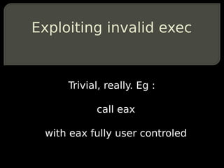 Exploiting invalid exec


     Trivial, really. Eg :

           call eax

 with eax fully user controled
 