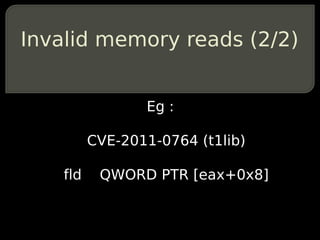 Invalid memory reads (2/2)


                 Eg :

          CVE-2011-0764 (t1lib)

    fld    QWORD PTR [eax+0x8]
 