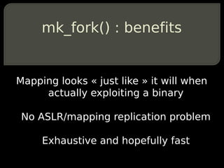mk_fork() : benefits


Mapping looks « just like » it will when
     actually exploiting a binary

 No ASLR/mapping replication problem

     Exhaustive and hopefully fast
 