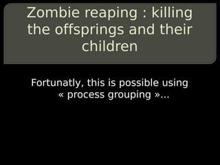Zombie reaping : killing
the offsprings and their
        children

Fortunatly, this is possible using
     « process grouping »...
 