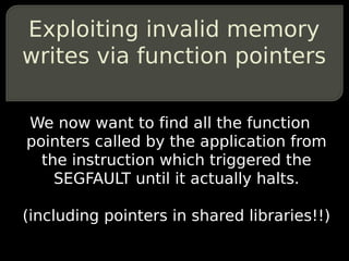 Exploiting invalid memory
writes via function pointers

We now want to find all the function
pointers called by the application from
  the instruction which triggered the
    SEGFAULT until it actually halts.

(including pointers in shared libraries!!)
 