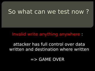 So what can we test now ?


 Invalid write anything anywhere :

 attacker has full control over data
written and destination where written

         => GAME OVER
 