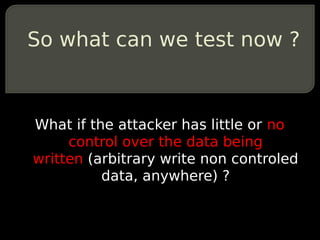 So what can we test now ?



What if the attacker has little or no
     control over the data being
written (arbitrary write non controled
          data, anywhere) ?
 