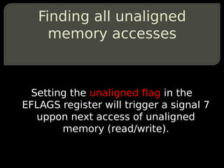 Finding all unaligned
     memory accesses



 Setting the unaligned flag in the
EFLAGS register will trigger a signal 7
  uppon next access of unaligned
       memory (read/write).
 