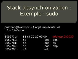 Stack desynchronization :
       Exemple : sudo

jonathan@blackbox:~$ objdump -Mintel -d
    /usr/bin/sudo
...
 805277a:       81 c4 20 20 00 00   add esp,0x2020
 8052780:        5b             pop ebx
 8052781:        5e             pop esi
 8052782:        5d             pop ebp
 8052783:        c3             ret
 