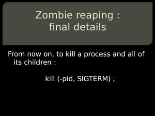Zombie reaping :
          final details

From now on, to kill a process and all of
  its children :

           kill (-pi...