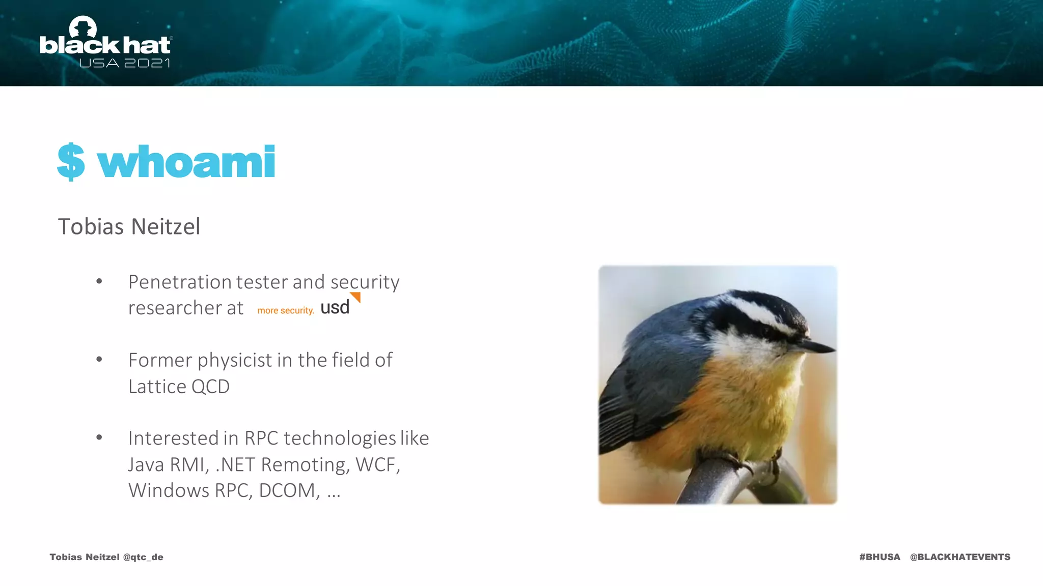 #BHUSA @BLACKHATEVENTS
Tobias Neitzel @qtc_de
$ whoami
Tobias Neitzel
• Penetration tester and security
researcher at
• Former physicist in the field of
Lattice QCD
• Interested in RPC technologieslike
Java RMI, .NET Remoting, WCF,
Windows RPC, DCOM, …
 