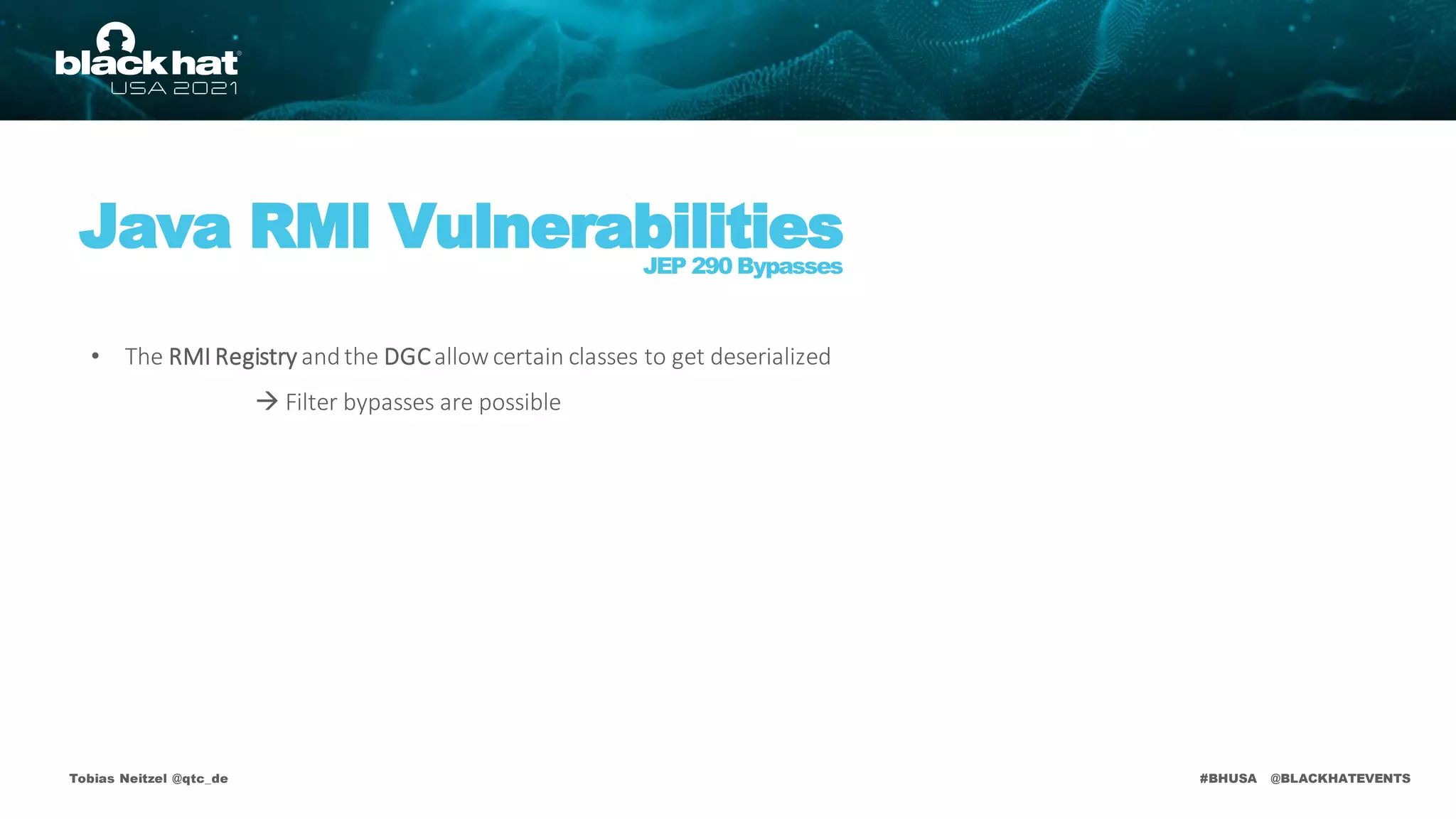 #BHUSA @BLACKHATEVENTS
Tobias Neitzel @qtc_de
• The RMI Registry andthe DGCallow certain classes to get deserialized
 Filter bypasses are possible
Java RMI Vulnerabilities
JEP 290 Bypasses
 