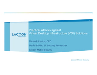 Practical Attacks against
Virtual Desktop Infrastructure (VDI) Solutions
Michael Shaulov, CEO
Daniel Brodie, Sr. Security Researcher
Lacoon Mobile Security
Lacoon Mobile Security
1
 