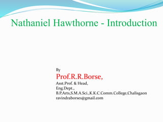 Nathaniel Hawthorne - Introduction
By
Prof.R.R.Borse,
Asst.Prof. & Head,
Eng.Dept.,
B.P.Arts,S.M.A.Sci.,K.K.C.Comm.College,Chalisgaon
ravindraborse1@gmail.com
 