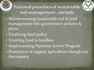 Mainstreaming sustainable soil & land
management into government policies &
plans
 Finalizing land policy
 Granting land to landless
 Implementing National Action Program
 Promotion of organic agriculture though out
the country
 