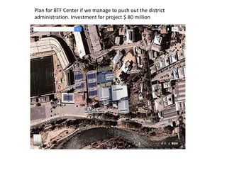 Plan for BTF Center if we manage to push out the district
administration. Investment for project $ 80 million
 