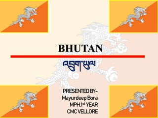 PRESENTEDBY-
MayurdeepBora
MPH,1st YEAR
CMC VELLORE
BHUTAN
འབྲུག་ཡུལ
 