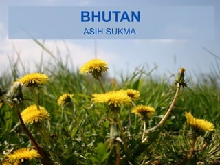 BHUTAN
ASIH SUKMA
 