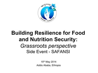 Building Resilience for Food
and Nutrition Security:
Grassroots perspective
Side Event - SAFANSI
15th May 2014
Addis Ababa, Ethiopia
 