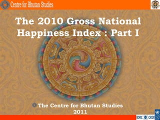 The 2010 Gross National
Happiness Index : Part I
The Centre for Bhutan Studies
2011
.
 