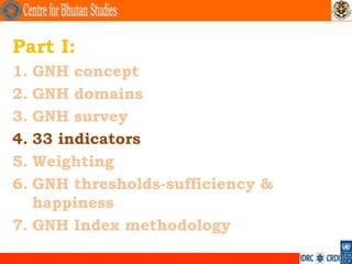 Part I:
1. GNH concept
2. GNH domains
3. GNH survey
4. 33 indicators
5. Weighting
6. GNH thresholds-sufficiency &
   happi...