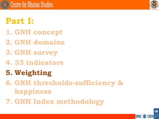 Part I:
1. GNH concept
2. GNH domains
3. GNH survey
4. 33 indicators
5. Weighting
6. GNH thresholds-sufficiency &
   happi...