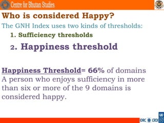 Who is considered Happy?
The GNH Index uses two kinds of thresholds:
  1. Sufficiency thresholds
  2.   Happiness threshol...