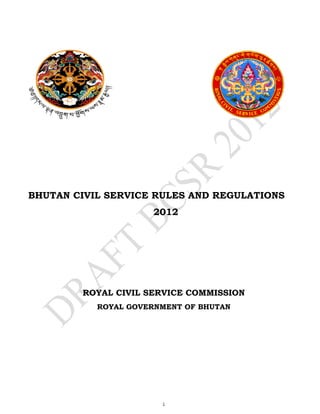 BHUTAN CIVIL SERVICE RULES AND REGULATIONS
2012

ROYAL CIVIL SERVICE COMMISSION
ROYAL GOVERNMENT OF BHUTAN

1

 