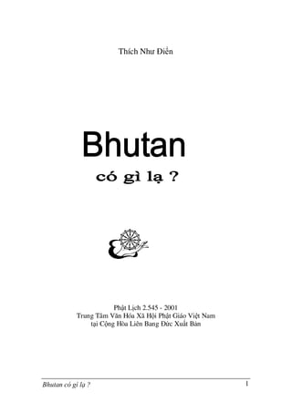 Bhutan có gì lå ? 1
Thích Như Điển
Phật Lịch 2.545 - 2001
Trung Tâm Văn Hóa Xã Hội Phật Giáo Việt Nam
tại Cộng Hòa Liên Bang Đức Xuất Bản
 