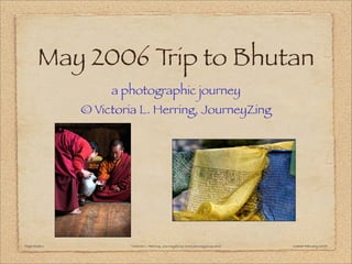 @Victoria
L.H
erring,JourneyZ
ing.com
May 2006 Trip to Bhutan
a photographic journey
© Victoria L. Herring, JourneyZing
Page/Slide 1 ©Victoria L. Herring, JourneyZing [www.Journeyzing.com] created February 2007
 