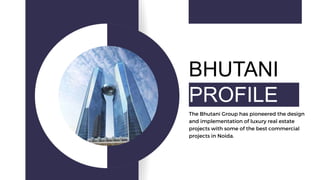 BHUTANI
PROFILE
The Bhutani Group has pioneered the design
and implementation of luxury real estate
projects with some of the best commercial
projects in Noida.
 