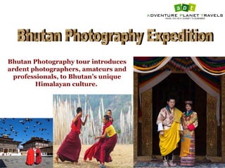 Bhutan Photography tour introduces
ardent photographers, amateurs and
professionals, to Bhutan’s unique
Himalayan culture.
 