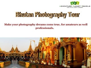 Make your photography dreams come true, for amateurs as well
professionals.
 