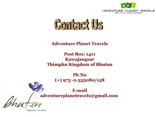 Adventure Planet Travels
Post Box: 1411
Kawajangsar
Thimphu Kingdom of Bhutan
Ph No
(+) 975 -2-335080/158
E-mail
adventureplanetravels@gmail.com
 
