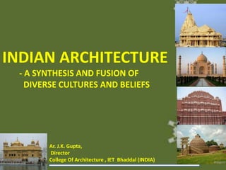 INDIAN ARCHITECTURE
- A SYNTHESIS AND FUSION OF
DIVERSE CULTURES AND BELIEFS
Ar. J.K. Gupta,
Director
College Of Architecture , IET Bhaddal (INDIA)
 
