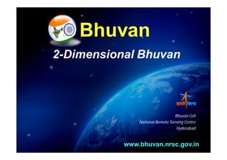 Bhuvan
2-Dimensional Bhuvan



                                  Bhuvan Cell
               National Remote Sensing Centre
                                   Hyderabad


           www.bhuvan.nrsc.gov.in
                                      Bhuvan Cell, NRSC
 