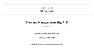 PORTFOLIO
UX Specialist
Bhuvana Narayanamurthy, PhD
Portfolio 2015
bhuvana.murthy@gmail.com
Cell: 202-615-1235
www.linkedin.com/in/bhuvananarayanamurthy
 