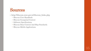 Sources
• http://bhuvan.nrsc.gov.in/bhuvan_links.php
 Bhuvan User Handbook
 Bhuvan Geospatial Content
 Software Specifications
 Bhuvan Data Content And Map Standards
 Bhuvan Mobile Applications
35
 