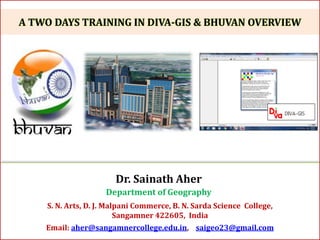 Dr. Sainath Aher
Department of Geography
S. N. Arts, D. J. Malpani Commerce, B. N. Sarda Science College,
Sangamner 422605, India
Email: aher@sangamnercollege.edu.in, saigeo23@gmail.com
A TWO DAYS TRAINING IN DIVA-GIS & BHUVAN OVERVIEW
 
