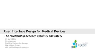 The relationship between usability and safety
29 April 2016
Rich Newman
Usability Engineering Manager
BlackHägen Design
rich.n@blackhagendesign.com
User Interface Design for Medical Devices
 